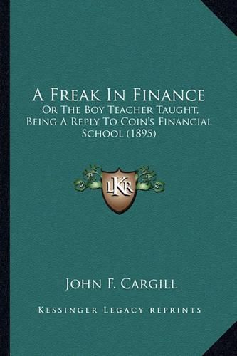 Cover image for A Freak in Finance: Or the Boy Teacher Taught, Being a Reply to Coin's Financial School (1895)