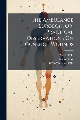 Cover image for The Ambulance Surgeon, Or, Practical Observations on Gunshot Wounds