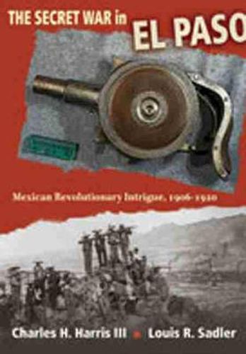 The Secret War in El Paso: Mexican Revolutionary Intrigue, 1906-1920