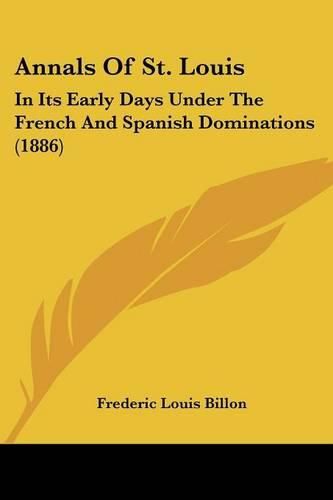 Cover image for Annals of St. Louis: In Its Early Days Under the French and Spanish Dominations (1886)