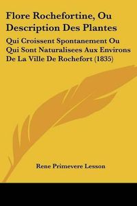 Cover image for Flore Rochefortine, Ou Description Des Plantes: Qui Croissent Spontanement Ou Qui Sont Naturalisees Aux Environs de La Ville de Rochefort (1835)