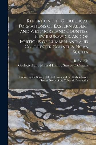 Report on the Geological Formations of Eastern Albert and Westmoreland Counties, New Brunswick, and of Portions of Cumberland and Colchester Counties, Nova Scotia [microform]