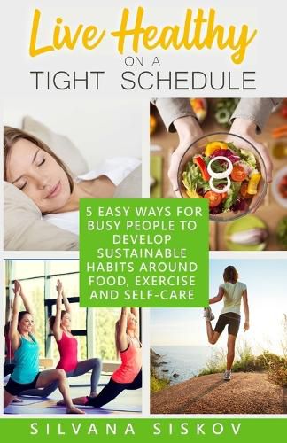 Cover image for LIVE HEALTHY ON A TIGHT SCHEDULE: 5 EASY WAYS FOR BUSY PEOPLE TO DEVELOP SUSTAINABLE HABITS AROUND FOOD, EXERCISE AND SELF-CARE