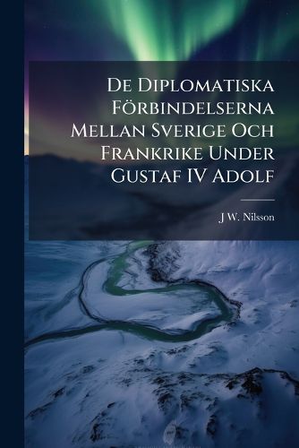 Cover image for de Diplomatiska Frbindelserna Mellan Sverige Och Frankrike Under Gustaf IV Adolf