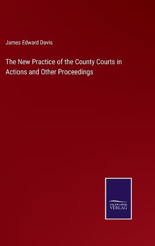 Cover image for The New Practice of the County Courts in Actions and Other Proceedings