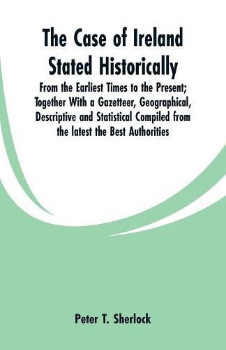 Cover image for The Case of Ireland Stated Historically: From the Earliest Times to the Present; Together With a Gazetteer, Geographical, Descriptive and Statistical Compiled from the latest the Best Authorities