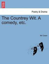 Cover image for The Countrey Wit. a Comedy, Etc.