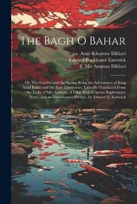 Cover image for The Bagh o Bahar; or, The Garden and the Spring Being the Adventures of King Azad Bakht and the Four Darweshes. Literally Translated From the Urdu of Mir Amman, of Dihli With Copious Explanatory Notes, and an Introductory Preface, by Edward B. Eastwick