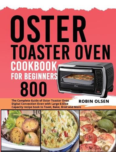 Cover image for Oster Toaster Oven Cookbook for Beginners 800: The Complete Guide of Oster Toaster Oven Digital Convection Oven with Large 6-Slice Capacity recipe book to Toast, Bake, Broil and More