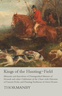 Cover image for Kings of the Hunting-Field - Memoirs and Anecdotes of Distinguished Masters of Hounds and other Celebrities of the Chase with Histories of Famous Packs, and Hunting Traditions of Great Houses