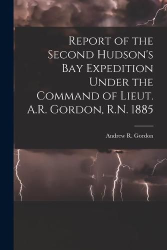 Report of the Second Hudson's Bay Expedition Under the Command of Lieut. A.R. Gordon, R.N. 1885 [microform]