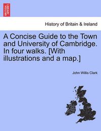 Cover image for A Concise Guide to the Town and University of Cambridge. in Four Walks. [With Illustrations and a Map.]