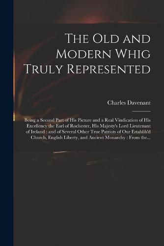 The Old and Modern Whig Truly Represented: Being a Second Part of His Picture and a Real Vindication of His Excellency the Earl of Rochester, His Majesty's Lord Lieutenant of Ireland: and of Several Other True Patriots of Our Establih'd Church, ...