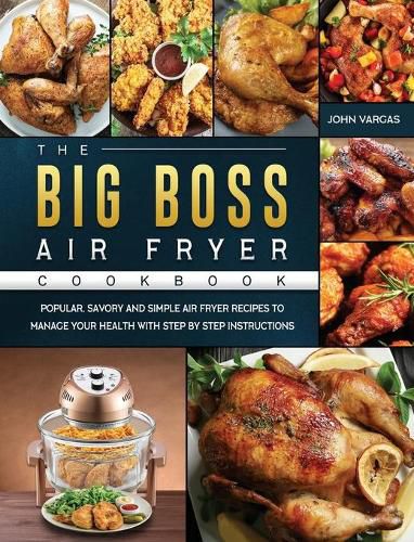 Cover image for The Big Boss Air Fryer Cookbook: Popular, Savory and Simple Air Fryer Recipes to Manage Your Health with Step by Step Instructions