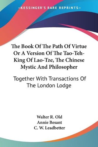 Cover image for The Book of the Path of Virtue or a Version of the Tao-Teh-King of Lao-Tze, the Chinese Mystic and Philosopher: Together with Transactions of the London Lodge