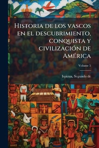 Cover image for Historia de Los Vascos En El Descubrimiento, Conquista y Civilizaci N de Am Rica Volume 5