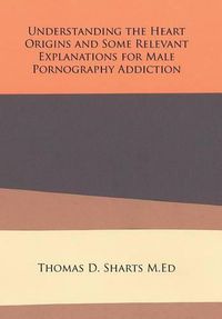 Cover image for Understanding the Heart Origins and Some Relevant Explanations for Male Pornography Addiction