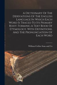 Cover image for A Dictionary Of The Derivations Of The English Language In Which Each Word Is Traced To Its Primary Root. Forming A Text Book Of Etymology. With Definitions, And The Pronunciation Of Each Word