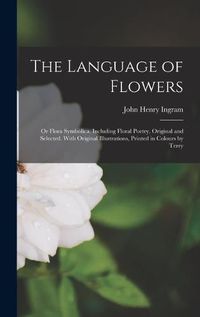 Cover image for The Language of Flowers; or Flora Symbolica. Including Floral Poetry, Original and Selected. With Original Illustrations, Printed in Colours by Terry