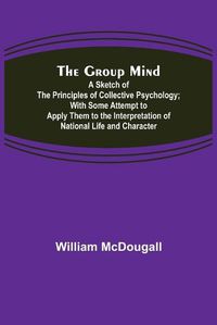 Cover image for The Group Mind: A Sketch of the Principles of Collective Psychology; With Some Attempt to Apply Them to the Interpretation of National Life and Character