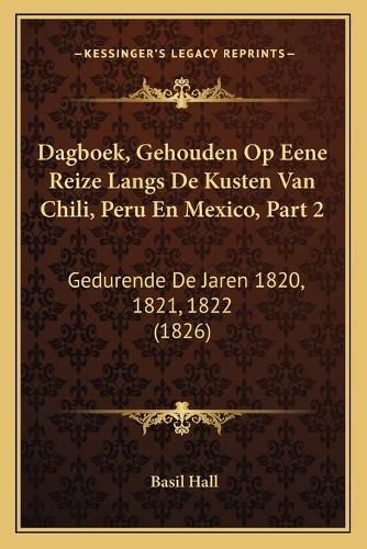 Cover image for Dagboek, Gehouden Op Eene Reize Langs de Kusten Van Chili, Peru En Mexico, Part 2: Gedurende de Jaren 1820, 1821, 1822 (1826)