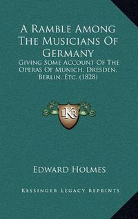 Cover image for A Ramble Among the Musicians of Germany: Giving Some Account of the Operas of Munich, Dresden, Berlin, Etc. (1828)