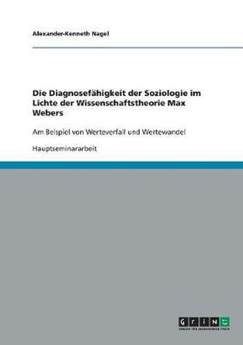 Cover image for Die Diagnosefahigkeit der Soziologie im Lichte der Wissenschaftstheorie Max Webers: Am Beispiel von Werteverfall und Wertewandel