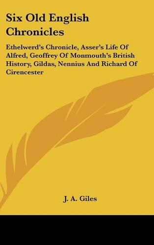 Six Old English Chronicles: Ethelwerd's Chronicle, Asser's Life Of Alfred, Geoffrey Of Monmouth's British History, Gildas, Nennius And Richard Of Cirencester