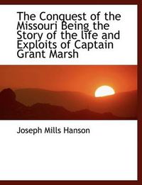 Cover image for The Conquest of the Missouri Being the Story of the Life and Exploits of Captain Grant Marsh