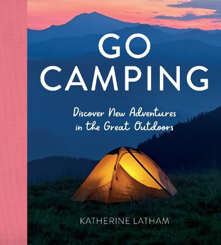 Cover image for Go Camping: Discover New Adventures in the Great Outdoors, Featuring Recipes, Activities, Travel Inspiration, Tent Hacks, Bushcraft Basics, Foraging Tips and More!