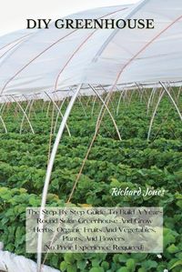 Cover image for DIY Greenhouse: The Step By Step Guide To Build A Year-Round Solar Greenhouse And Grow Herbs, Organic Fruits And Vegetables, Plants, And Flowers [No Prior Experience Required]