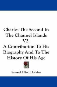 Cover image for Charles the Second in the Channel Islands V2: A Contribution to His Biography and to the History of His Age