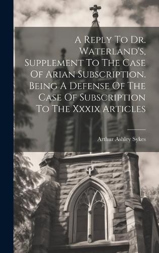 Cover image for A Reply To Dr. Waterland's, Supplement To The Case Of Arian Subscription. Being A Defense Of The Case Of Subscription To The Xxxix Articles