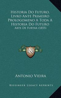 Cover image for Historia Do Futuro, Livro Ante Primeiro Prologomeno a Toda a Historia Do Futuro: Arte de Furtar (1855)