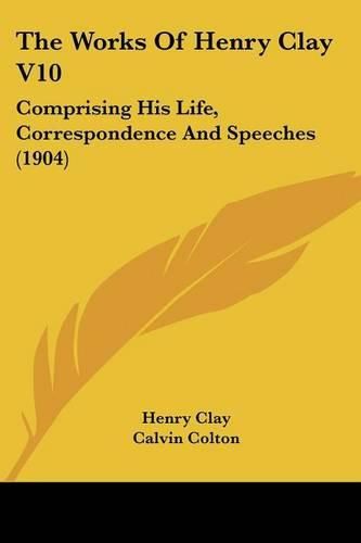 Cover image for The Works of Henry Clay V10: Comprising His Life, Correspondence and Speeches (1904)