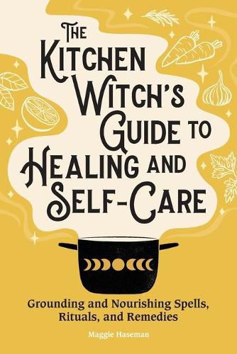 The Kitchen Witch's Guide to Healing and Self-Care: Grounding and Nourishing Spells, Rituals, and Remedies