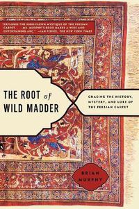 Cover image for The Root of Wild Madder: Chasing the History, Mystery, and Lore of the Persian Carpet