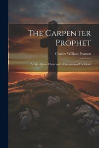 Cover image for The Carpenter Prophet; a Life of Jesus Christ and a Discussion of his Ideals