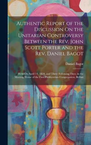 Cover image for Authentic Report of the Discussion On the Unitarian Controversy Between the Rev. John Scott Porter and the Rev. Daniel Bagot