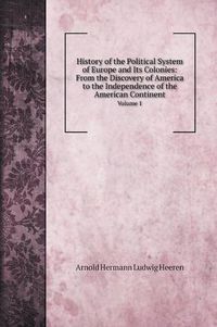 Cover image for History of the Political System of Europe and Its Colonies: From the Discovery of America to the Independence of the American Continent: Volume 1