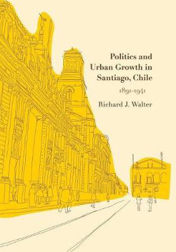 Cover image for Politics and Urban Growth in Santiago, Chile, 1891-1941