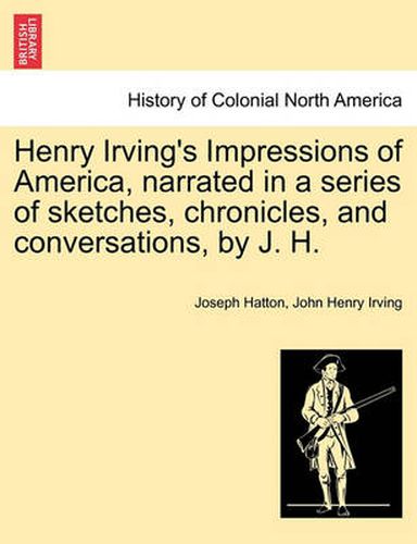 Cover image for Henry Irving's Impressions of America, Narrated in a Series of Sketches, Chronicles, and Conversations, by J. H. Vol. I.