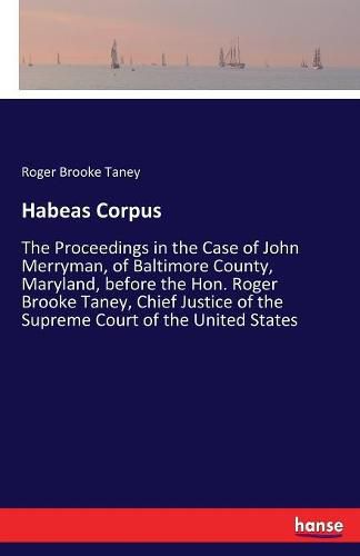 Cover image for Habeas Corpus: The Proceedings in the Case of John Merryman, of Baltimore County, Maryland, before the Hon. Roger Brooke Taney, Chief Justice of the Supreme Court of the United States