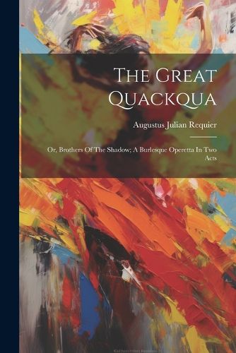 Cover image for The Great Quackqua; Or, Brothers Of The Shadow; A Burlesque Operetta In Two Acts