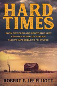 Cover image for Hard Times: Born Dirt Poor and Abortion is Just Another Word for Murder and it's Impossible to Fix Stupid!