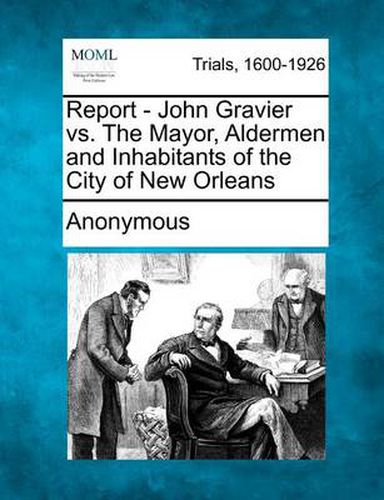 Cover image for Report - John Gravier vs. the Mayor, Aldermen and Inhabitants of the City of New Orleans