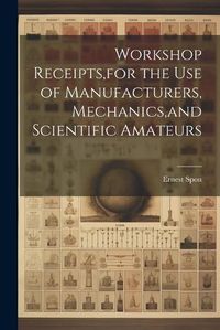 Cover image for Workshop Receipts, for the Use of Manufacturers, Mechanics, and Scientific Amateurs