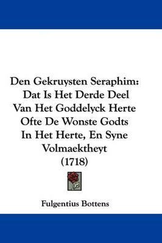 Cover image for Den Gekruysten Seraphim: DAT Is Het Derde Deel Van Het Goddelyck Herte Ofte de Wonste Godts In Het Herte, En Syne Volmaektheyt (1718)