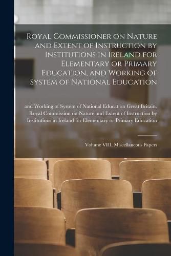 Royal Commissioner on Nature and Extent of Instruction by Institutions in Ireland for Elementary or Primary Education, and Working of System of National Education: Volume VIII, Miscellaneous Papers