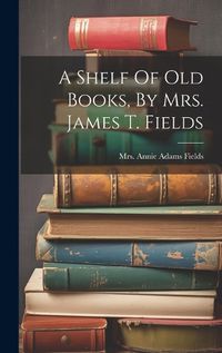 Cover image for A Shelf Of Old Books, By Mrs. James T. Fields